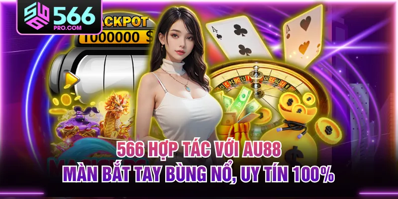 566 Hợp Tác Với AU88 - Màn Bắt Tay Bùng Nổ, Uy Tín 100%