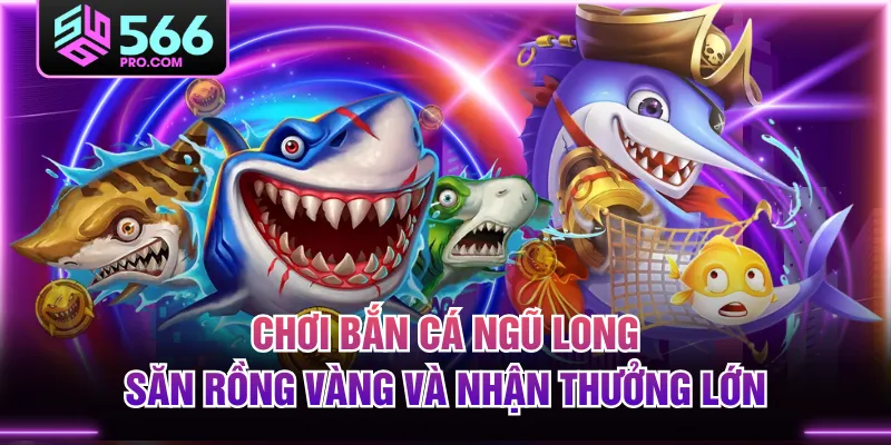 Chơi Bắn Cá Ngũ Long, Săn Rồng Vàng Và Nhận Thưởng Lớn