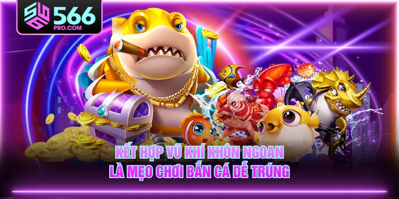 Kết hợp vũ khí khôn ngoan là mẹo chơi bắn cá dễ trúng