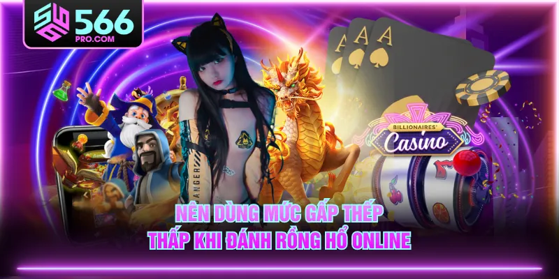 Nên dùng mức gấp thếp thấp khi đánh Rồng Hổ online