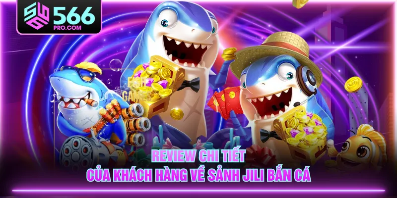 Review chi tiết của khách hàng về sảnh JILI bắn cá