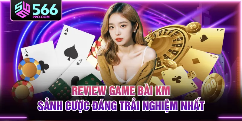 Review Game Bài KM - Sảnh Cược Đáng Trải Nghiệm Nhất